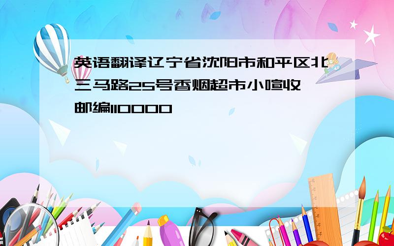 英语翻译辽宁省沈阳市和平区北三马路25号香烟超市小喧收 邮编110000