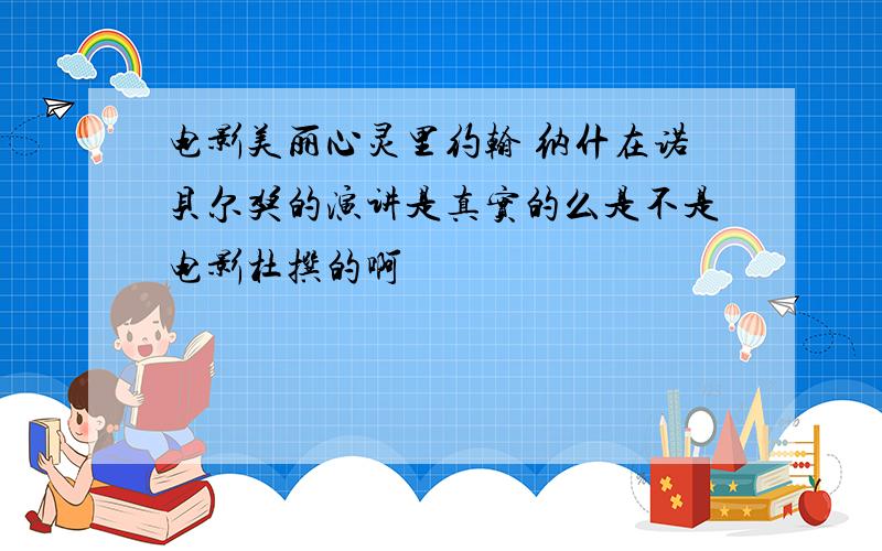 电影美丽心灵里约翰 纳什在诺贝尔奖的演讲是真实的么是不是电影杜撰的啊