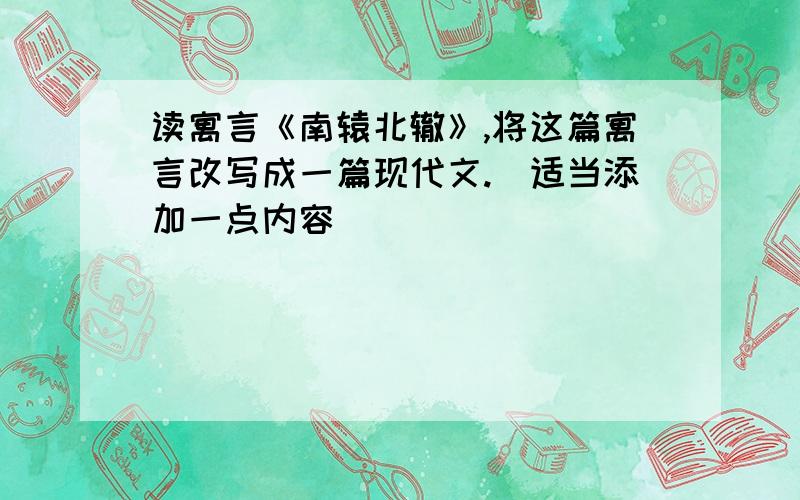 读寓言《南辕北辙》,将这篇寓言改写成一篇现代文.（适当添加一点内容）