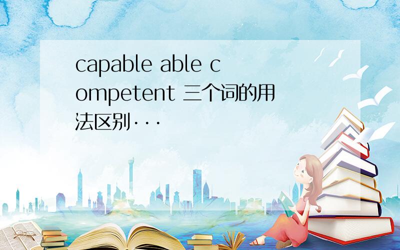 capable able competent 三个词的用法区别···