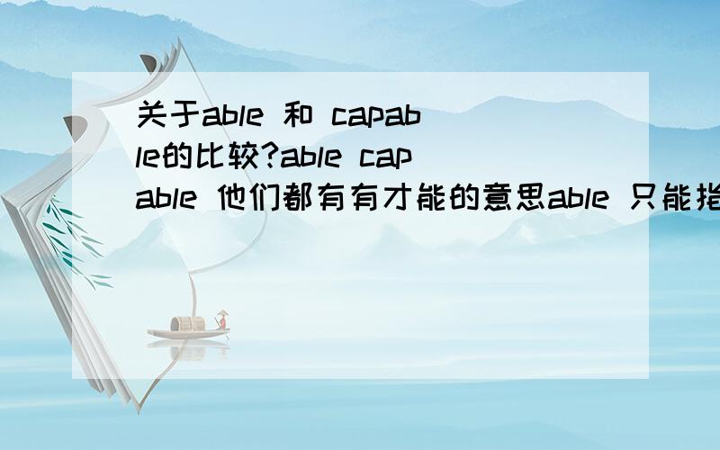 关于able 和 capable的比较?able capable 他们都有有才能的意思able 只能指人 ,capable 指人,物这我知道!我想问的是指人方面,他们是不是一样,可以互换吗?如 He is an able judge 中的capable 用否用capable代