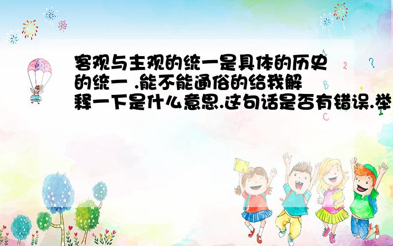 客观与主观的统一是具体的历史的统一 .能不能通俗的给我解释一下是什么意思.这句话是否有错误.举个...客观与主观的统一是具体的历史的统一 .能不能通俗的给我解释一下是什么意思.这句