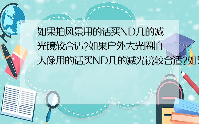 如果拍风景用的话买ND几的减光镜较合适?如果户外大光圈拍人像用的话买ND几的减光镜较合适?如果不加减光镜时快门速度是1/2000一秒,那加了ND4后快门速度变成多少秒?加ND8的话又是多少秒?如