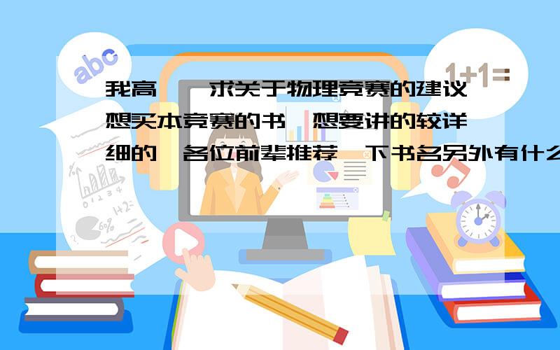 我高一,求关于物理竞赛的建议想买本竞赛的书,想要讲的较详细的,各位前辈推荐一下书名另外有什么应该看的书    我山西阳泉的,哪里有竞赛辅导的还有什么其他建议希望不吝指教