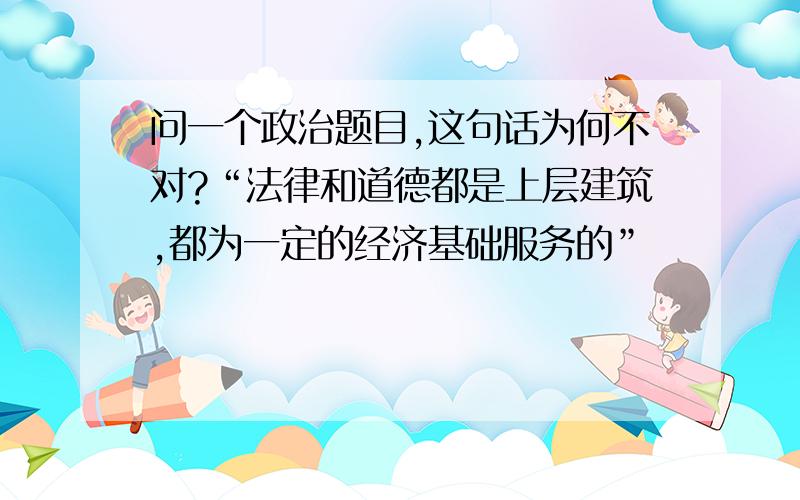 问一个政治题目,这句话为何不对?“法律和道德都是上层建筑,都为一定的经济基础服务的”