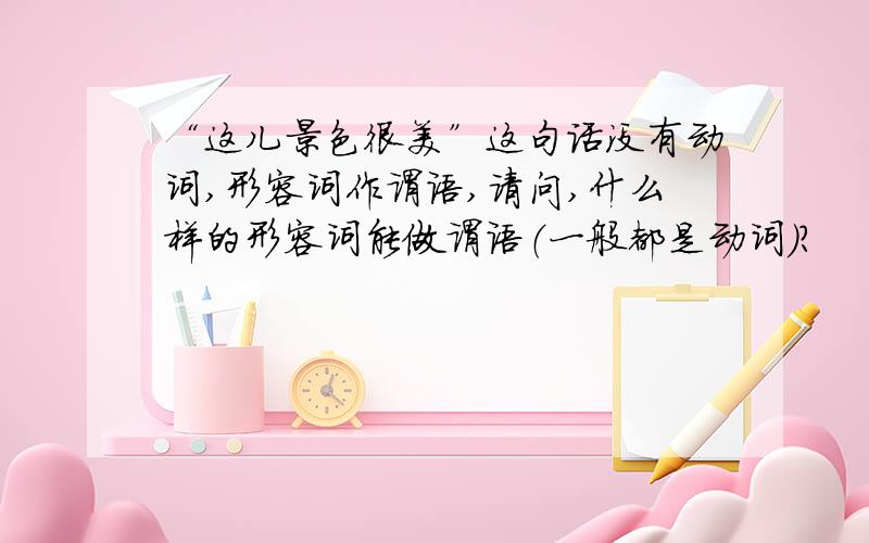 “这儿景色很美”这句话没有动词,形容词作谓语,请问,什么样的形容词能做谓语（一般都是动词）?