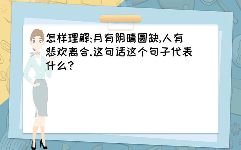 怎样理解:月有阴晴圆缺,人有悲欢离合.这句话这个句子代表什么?