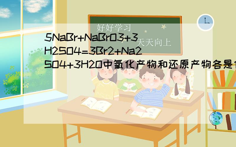 5NaBr+NaBrO3+3H2SO4=3Br2+Na2SO4+3H2O中氧化产物和还原产物各是什么?