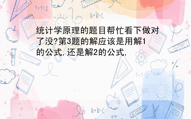 统计学原理的题目帮忙看下做对了没?第3题的解应该是用解1的公式,还是解2的公式,