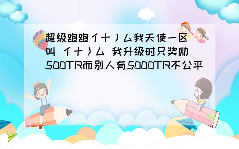 超级跑跑亻十丿厶我天使一区 叫 亻十丿厶 我升级时只奖励500TR而别人有5000TR不公平