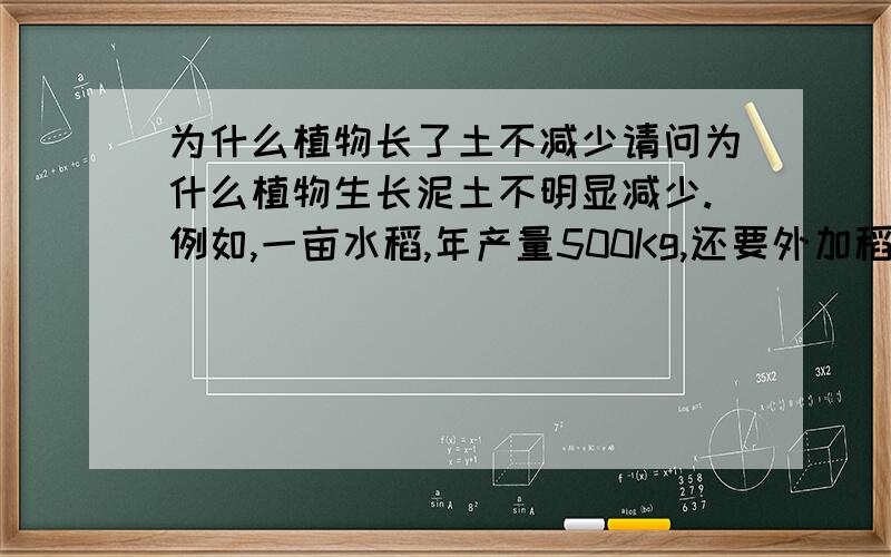 为什么植物长了土不减少请问为什么植物生长泥土不明显减少.例如,一亩水稻,年产量500Kg,还要外加稻杆,那么就等于会有大于500kg的物质被拿走了,除了施肥及水流等补充的物质,补充的物质我