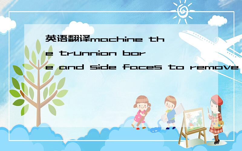 英语翻译machine the trunnion bore and side faces to remove the damage.Do not machine any further than necessary.See detail II to find out the total amount fo material that can be removed.It is recommended that the bore be machined first,then the