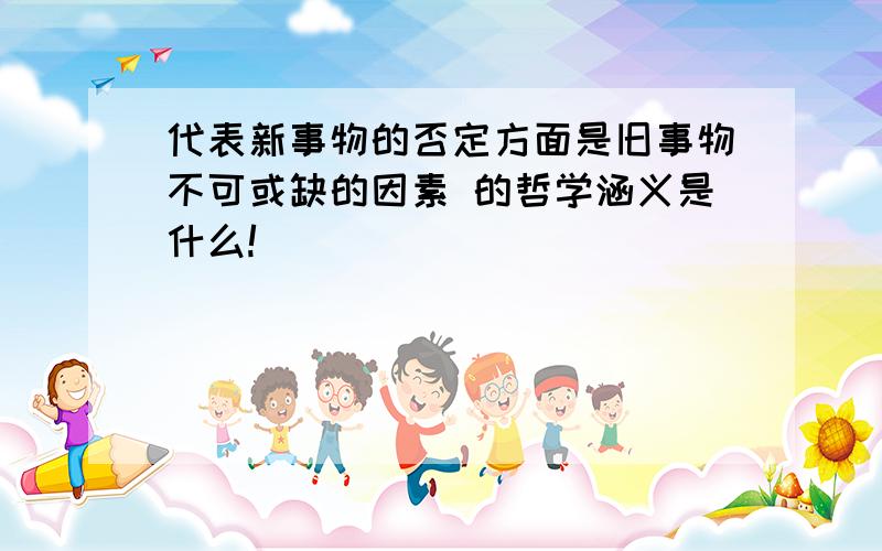 代表新事物的否定方面是旧事物不可或缺的因素 的哲学涵义是什么!