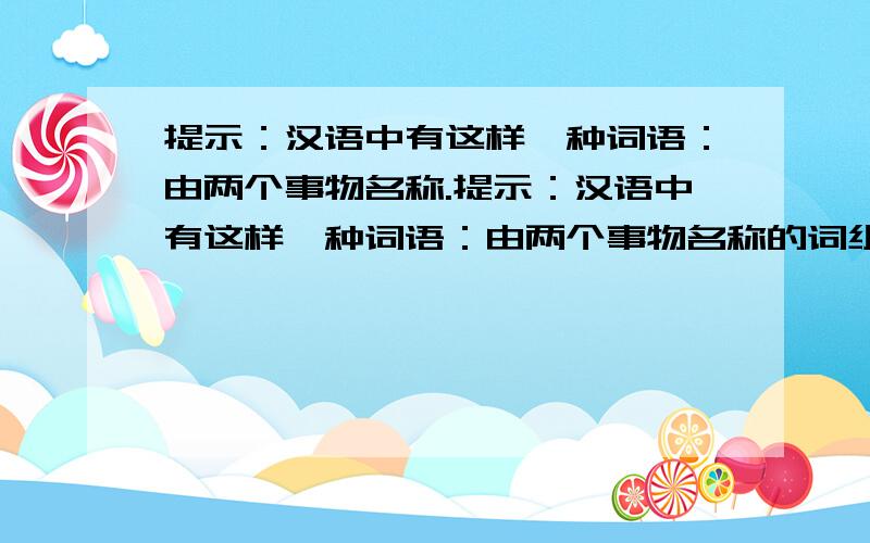 提示：汉语中有这样一种词语：由两个事物名称.提示：汉语中有这样一种词语：由两个事物名称的词组成,前一个事物表示后一个事物的样子,整个词可以理解为像什么一样的什么.如“鹅毛雪