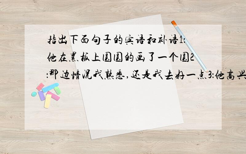 指出下面句子的宾语和补语1：他在黑板上圆圆的画了一个圆2：那边情况我熟悉,还是我去好一点3：他高兴得眼泪都流出来了4：这东西晒得不晒得?5：两个小伙子走向海边6：他去过昆明两次7