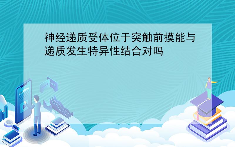 神经递质受体位于突触前摸能与递质发生特异性结合对吗