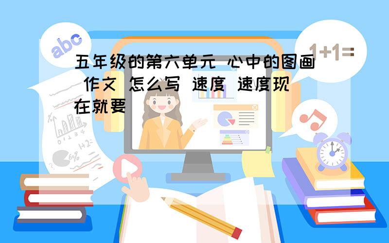 五年级的第六单元 心中的图画 作文 怎么写 速度 速度现在就要