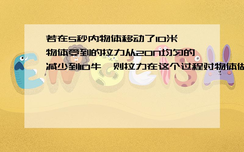 若在5秒内物体移动了10米,物体受到的拉力从20N均匀的减少到10牛,则拉力在这个过程对物体做得功为多少?光滑水平面上的小车在拉力f的作用下运动，在拉力逐渐减小的过程中，小车的动能将?