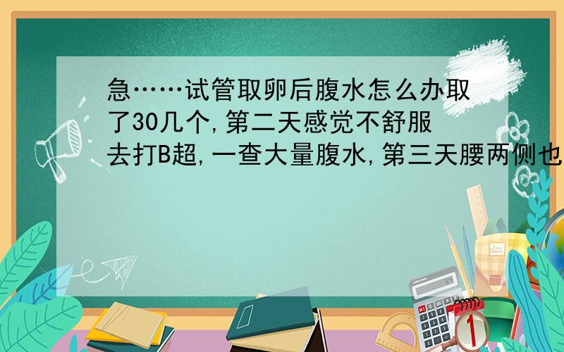 急……试管取卵后腹水怎么办取了30几个,第二天感觉不舒服去打B超,一查大量腹水,第三天腰两侧也积水了,怎么办?天天都喝六七瓶脉动,还是腹水了.用陈皮杜仲红枣枸叽冰糖各十克熬水能行吗