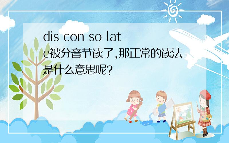 dis con so late被分音节读了,那正常的读法是什么意思呢?