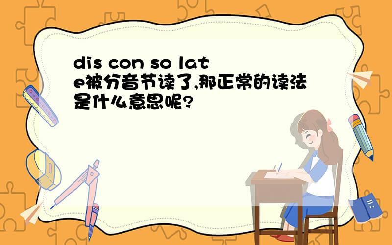 dis con so late被分音节读了,那正常的读法是什么意思呢?