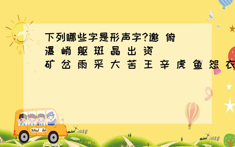 下列哪些字是形声字?邀 俯 瀑 峭 躯 斑 晶 出 资 矿 岔 雨 采 大 苦 王 辛 虎 鱼 怨 衣 溜 壶 烤 睹 鹿 猬 井 本 莫