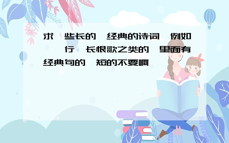 求一些长的,经典的诗词,例如琵琶行,长恨歌之类的,里面有经典句的,短的不要啊,