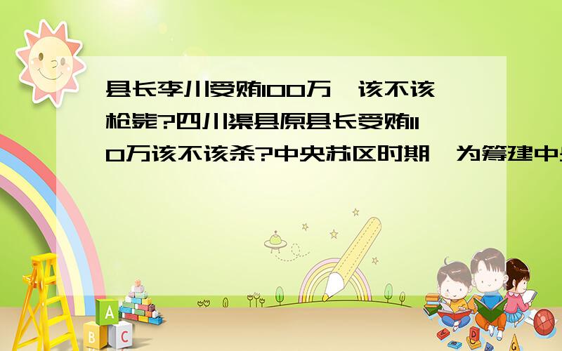 县长李川受贿100万,该不该枪毙?四川渠县原县长受贿110万该不该杀?中央苏区时期,为筹建中央政府大礼堂和修建红军烈士纪念塔、红军检阅台等纪念物,专门设立了“全苏大会工程处”.工程于1