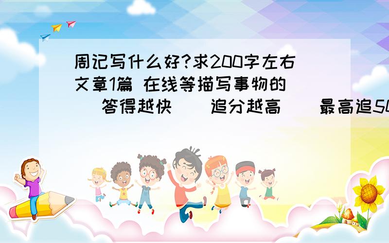 周记写什么好?求200字左右文章1篇 在线等描写事物的    答得越快    追分越高    最高追50分      初中生的