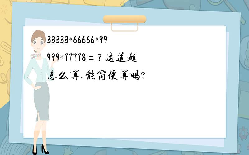 33333*66666*99999*77778=?这道题怎么算,能简便算吗?