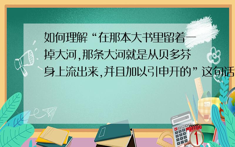 如何理解“在那本大书里留着一掉大河,那条大河就是从贝多芬身上流出来,并且加以引申开的”这句话?