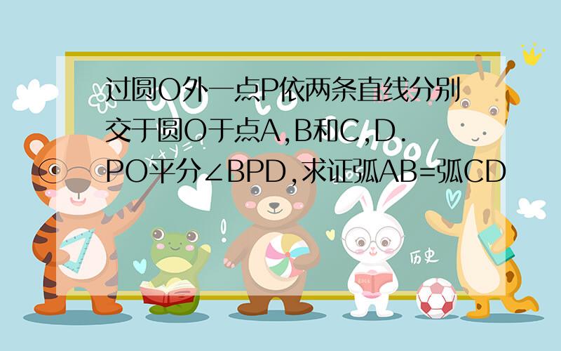 过圆O外一点P依两条直线分别交于圆O于点A,B和C,D.PO平分∠BPD,求证弧AB=弧CD