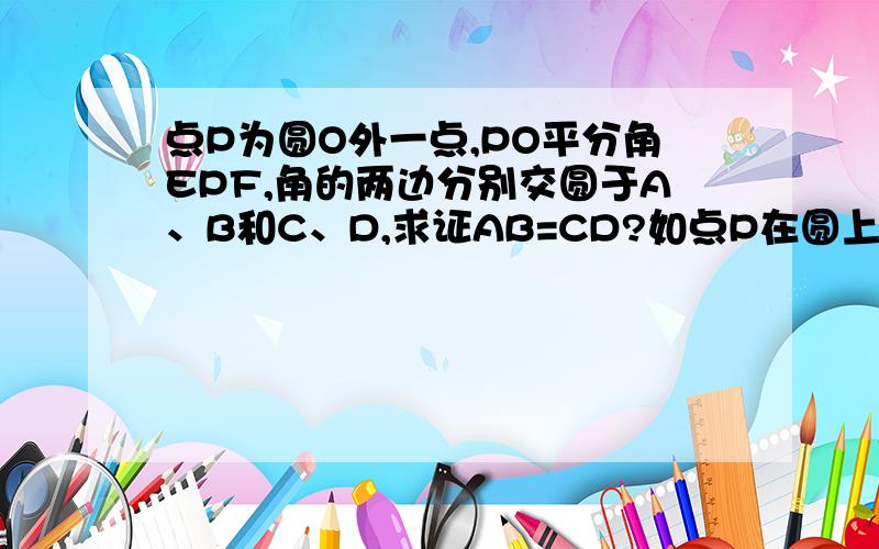 点P为圆O外一点,PO平分角EPF,角的两边分别交圆于A、B和C、D,求证AB=CD?如点P在圆上,或圆内结论是否成急