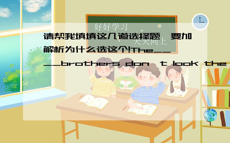 请帮我填填这几道选择题,要加解析为什么选这个!The____brothers don't look the same.But they are ___eleven.A.twins all B.twin's,both C.twin,both D.twin allI don't think we can finish our homework._____?A.can we B do I C.can't we D.do