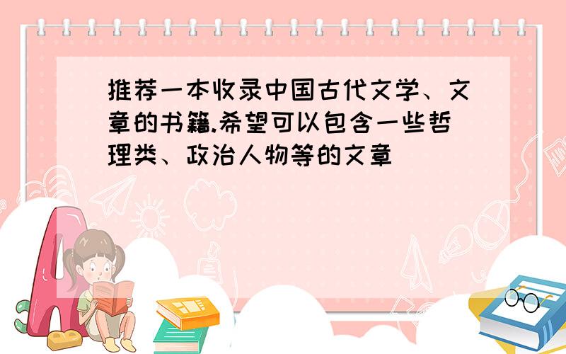 推荐一本收录中国古代文学、文章的书籍.希望可以包含一些哲理类、政治人物等的文章