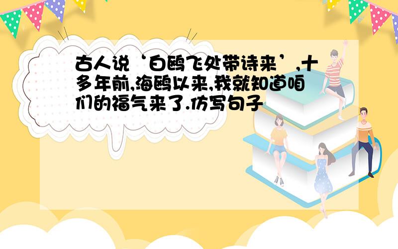 古人说‘白鸥飞处带诗来’,十多年前,海鸥以来,我就知道咱们的福气来了.仿写句子