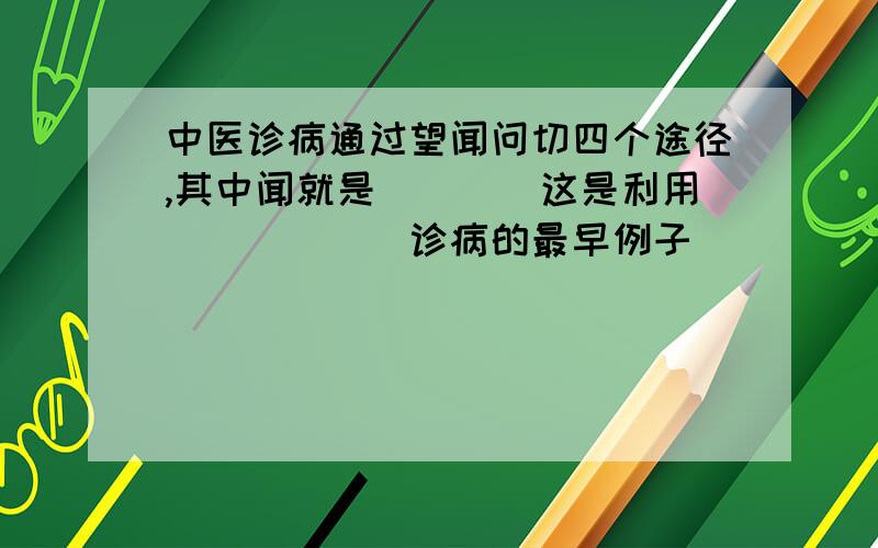 中医诊病通过望闻问切四个途径,其中闻就是____这是利用______诊病的最早例子