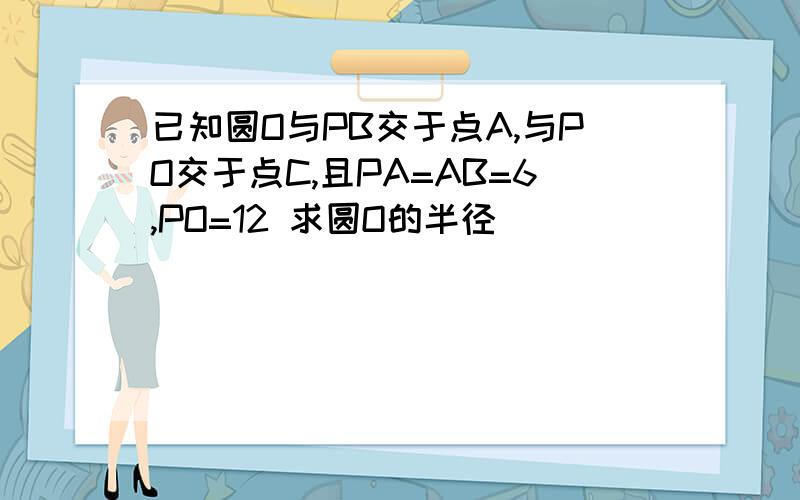 已知圆O与PB交于点A,与PO交于点C,且PA=AB=6,PO=12 求圆O的半径