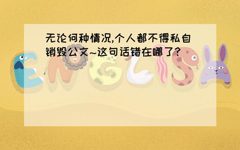 无论何种情况,个人都不得私自销毁公文~这句话错在哪了?