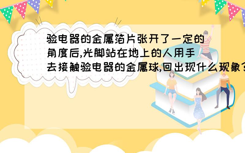 验电器的金属箔片张开了一定的角度后,光脚站在地上的人用手去接触验电器的金属球,回出现什么现象?