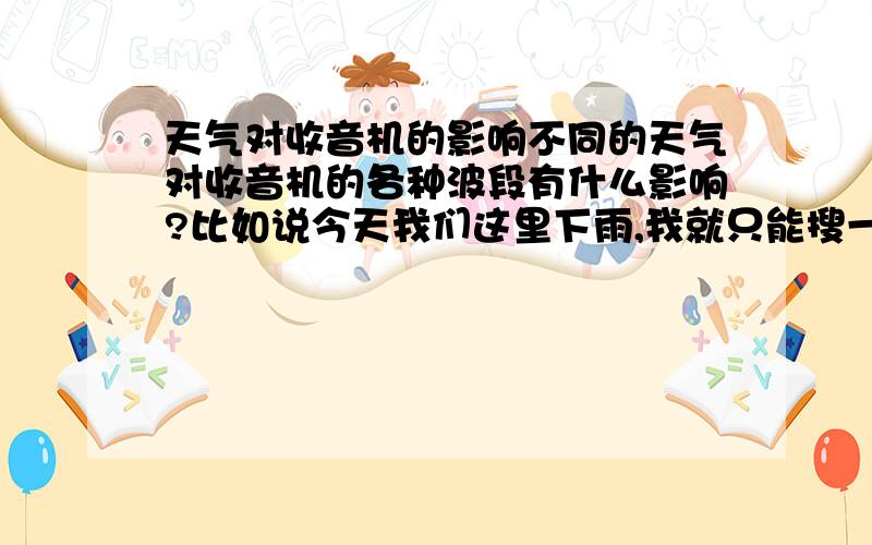 天气对收音机的影响不同的天气对收音机的各种波段有什么影响?比如说今天我们这里下雨,我就只能搜一个台了.