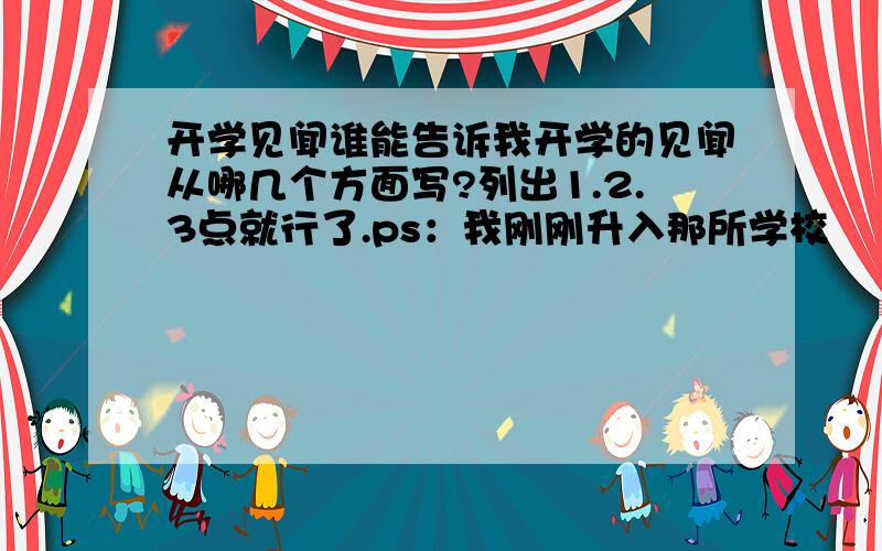 开学见闻谁能告诉我开学的见闻从哪几个方面写?列出1.2.3点就行了.ps：我刚刚升入那所学校