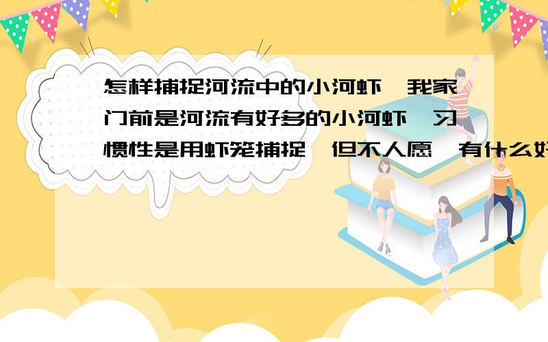 怎样捕捉河流中的小河虾,我家门前是河流有好多的小河虾,习惯性是用虾笼捕捉,但不人愿,有什么好的食物