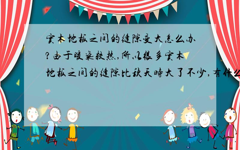 实木地板之间的缝隙变大怎么办?由于暖气较热,所以很多实木地板之间的缝隙比秋天时大了不少,有什么好办法吗?怎么保护木地板?