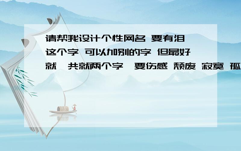 请帮我设计个性网名 要有泪 这个字 可以加别的字 但最好就一共就两个字,要伤感 颓废 寂寞 孤单 安静 这样的.我是女孩子,20岁,如果有情侣更好,我比较忧郁那种人,男朋友倒是不会,请各位帮