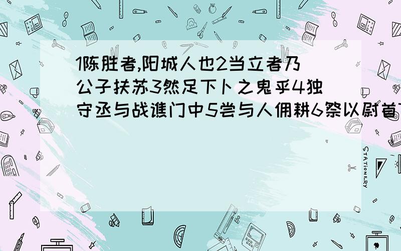 1陈胜者,阳城人也2当立者乃公子扶苏3然足下卜之鬼乎4独守丞与战谯门中5尝与人佣耕6祭以尉首7此庸夫之怒也,非士之怒也8此三子者,皆布衣之士也9受地于先王10时人莫之许也11欲信大义于天下