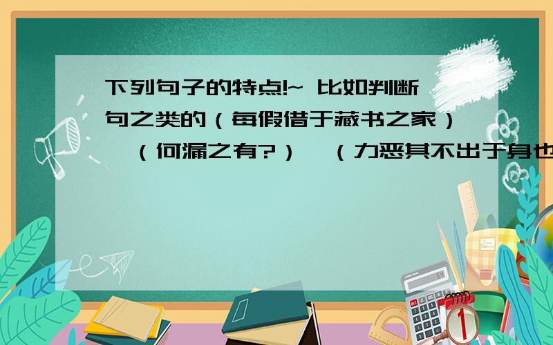 下列句子的特点!~ 比如判断句之类的（每假借于藏书之家）  （何漏之有?）  （力恶其不出于身也）   （相与步于中庭）  （但少闲人如吾两人者耳）