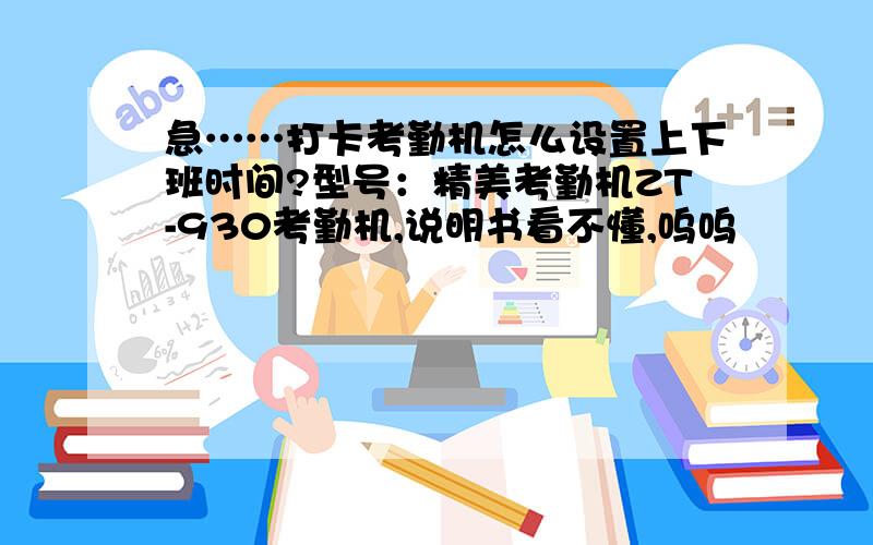 急……打卡考勤机怎么设置上下班时间?型号：精美考勤机ZT-930考勤机,说明书看不懂,呜呜