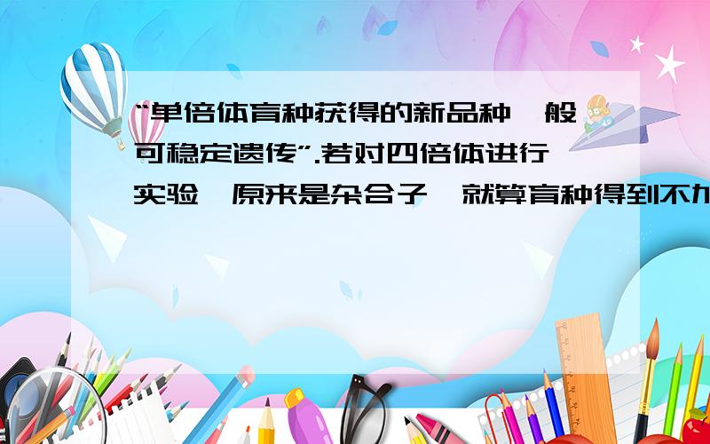 “单倍体育种获得的新品种一般可稳定遗传”.若对四倍体进行实验,原来是杂合子,就算育种得到不加倍则是Aa,加倍后是AAaa,仍就不能遗传,那这句话不就错了.题目说“阴生植物的叶绿素含量比