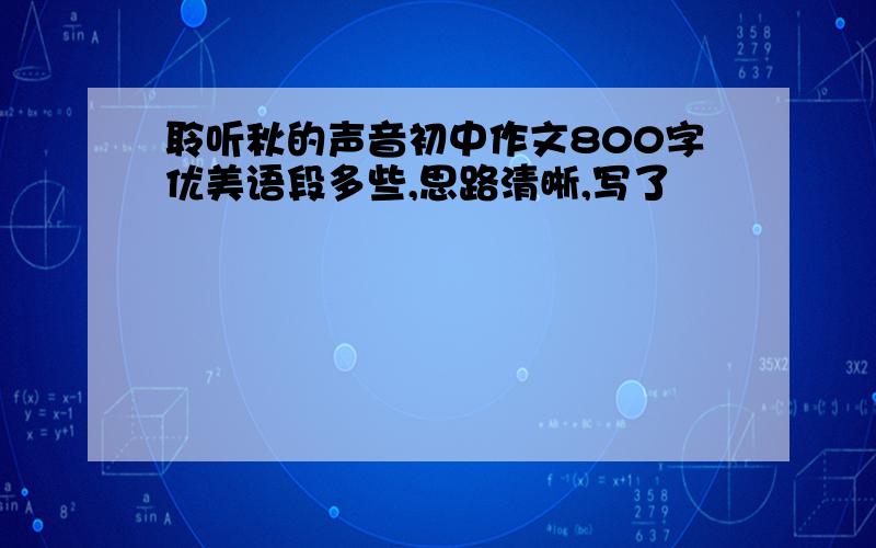 聆听秋的声音初中作文800字优美语段多些,思路清晰,写了